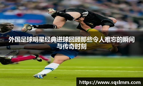 外国足球明星经典进球回顾那些令人难忘的瞬间与传奇时刻