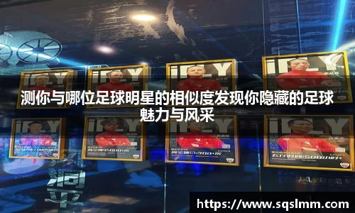 测你与哪位足球明星的相似度发现你隐藏的足球魅力与风采