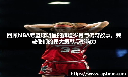 回顾NBA老篮球明星的辉煌岁月与传奇故事，致敬他们的伟大贡献与影响力